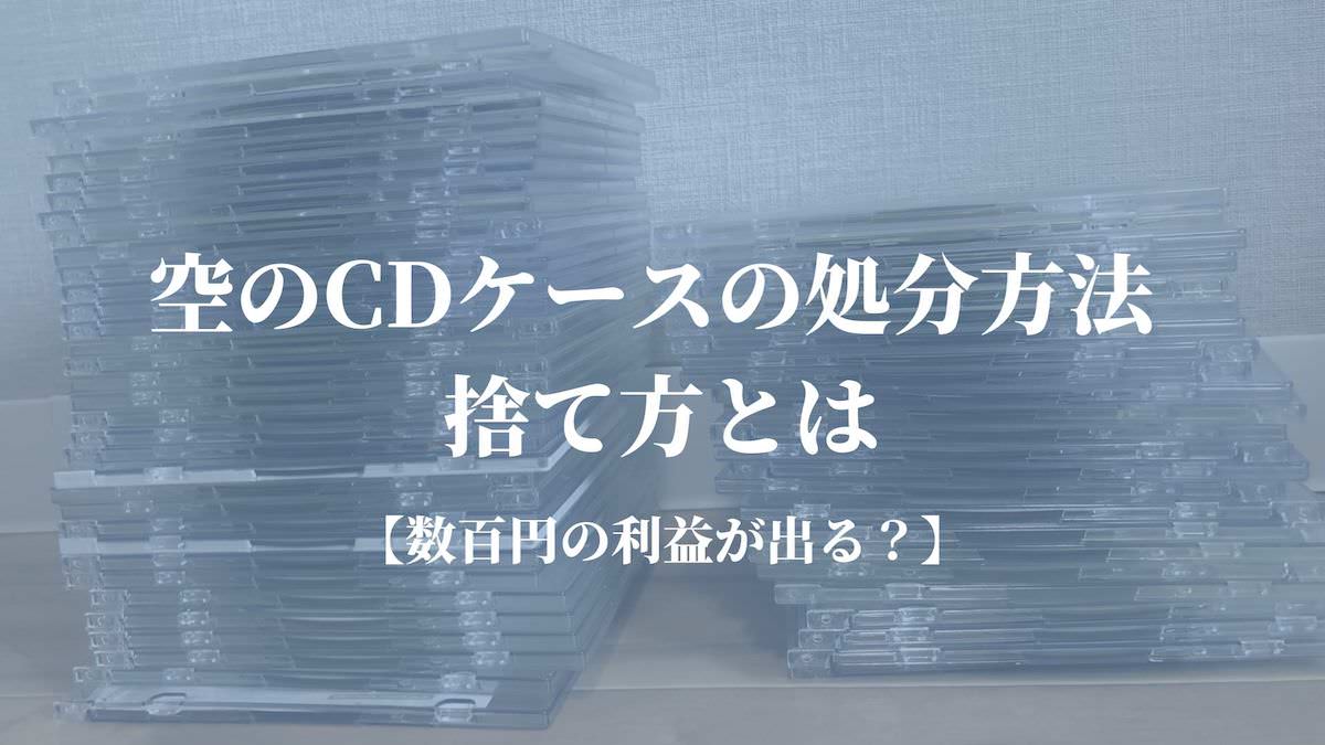 空のCDケースの処分方法・捨て方とは【数百円の利益が出る？】